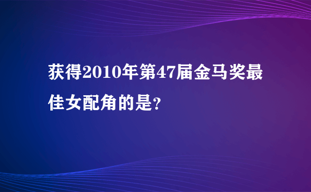 获得2010年第47届金马奖最佳女配角的是？