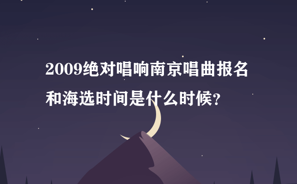 2009绝对唱响南京唱曲报名和海选时间是什么时候？