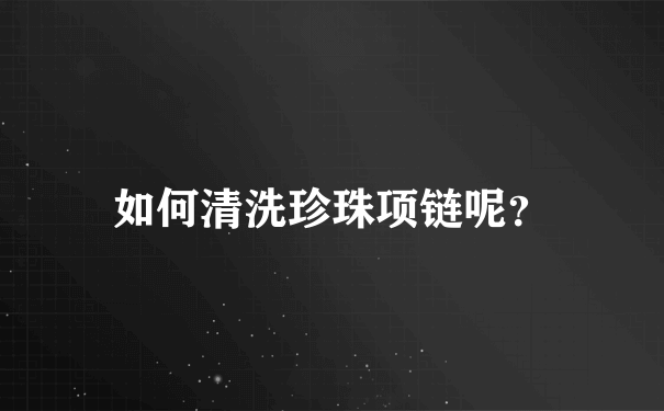 如何清洗珍珠项链呢？