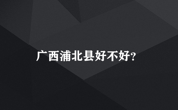 广西浦北县好不好？