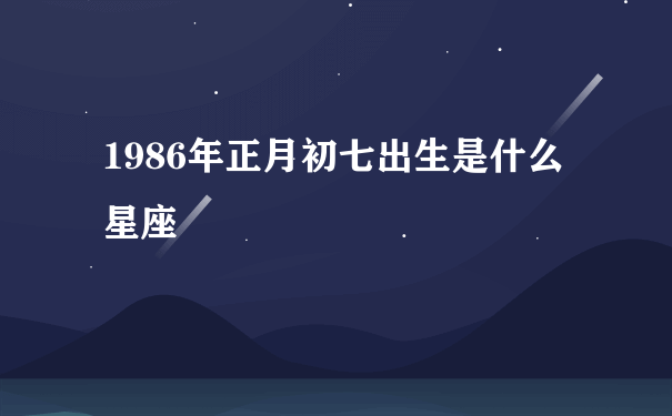 1986年正月初七出生是什么星座