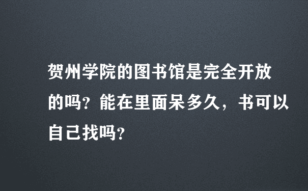 贺州学院的图书馆是完全开放的吗？能在里面呆多久，书可以自己找吗？