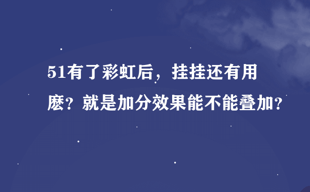 51有了彩虹后，挂挂还有用麽？就是加分效果能不能叠加？