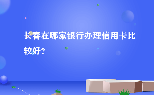 长春在哪家银行办理信用卡比较好？