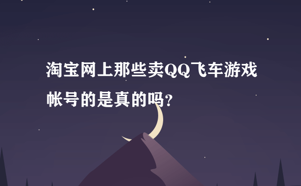 淘宝网上那些卖QQ飞车游戏帐号的是真的吗？