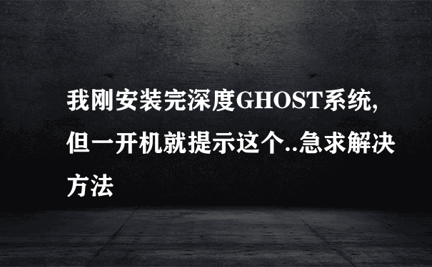 我刚安装完深度GHOST系统,但一开机就提示这个..急求解决方法