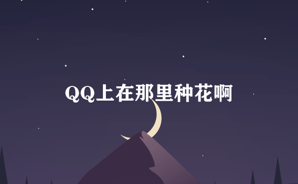 QQ上在那里种花啊