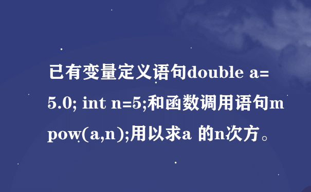 已有变量定义语句double a=5.0; int n=5;和函数调用语句mpow(a,n);用以求a 的n次方。