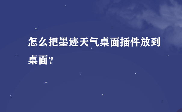 怎么把墨迹天气桌面插件放到桌面？