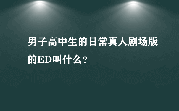 男子高中生的日常真人剧场版的ED叫什么？