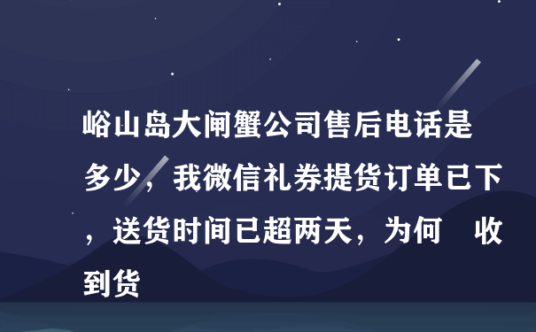 峪山岛大闸蟹公司售后电话是多少，我微信礼券提货订单已下，送货时间已超两天，为何沒收到货