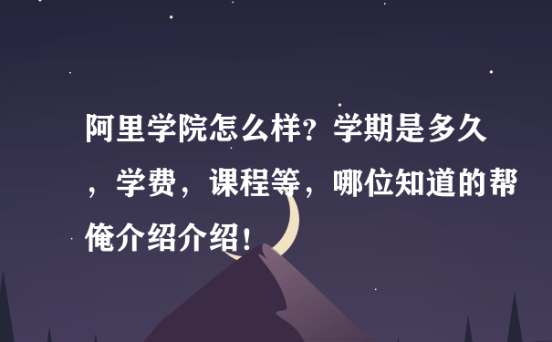 阿里学院怎么样？学期是多久，学费，课程等，哪位知道的帮俺介绍介绍！