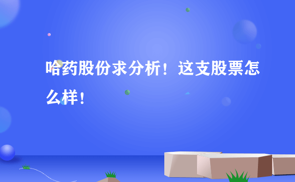 哈药股份求分析！这支股票怎么样！