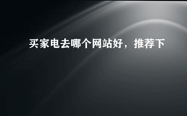 买家电去哪个网站好，推荐下