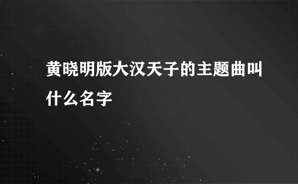 黄晓明版大汉天子的主题曲叫什么名字