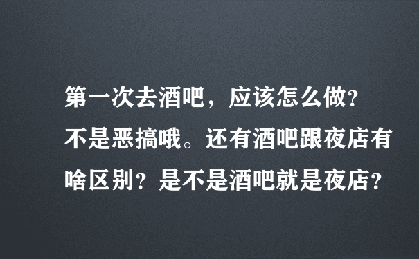 第一次去酒吧，应该怎么做？不是恶搞哦。还有酒吧跟夜店有啥区别？是不是酒吧就是夜店？