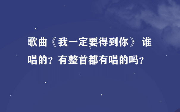 歌曲《我一定要得到你》 谁唱的？有整首都有唱的吗？