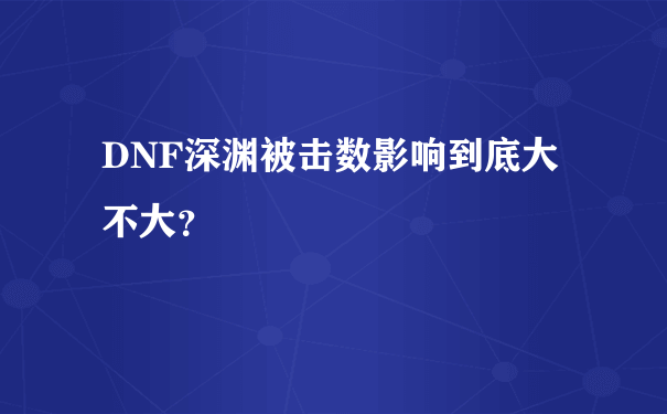 DNF深渊被击数影响到底大不大？