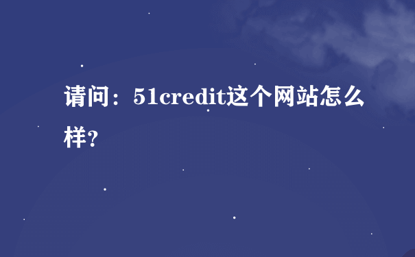 请问：51credit这个网站怎么样？