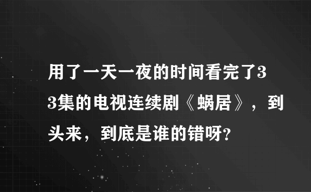 用了一天一夜的时间看完了33集的电视连续剧《蜗居》，到头来，到底是谁的错呀？