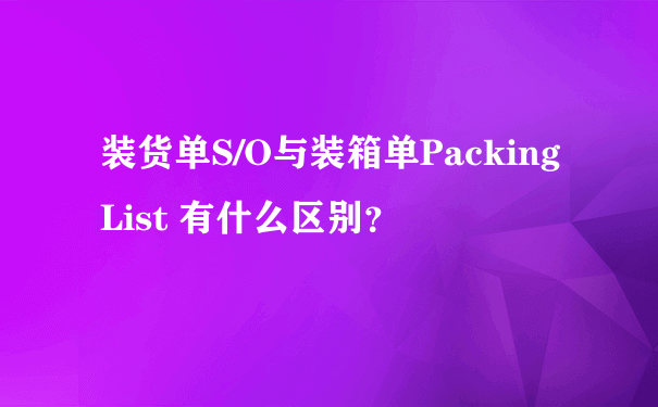 装货单S/O与装箱单Packing List 有什么区别？