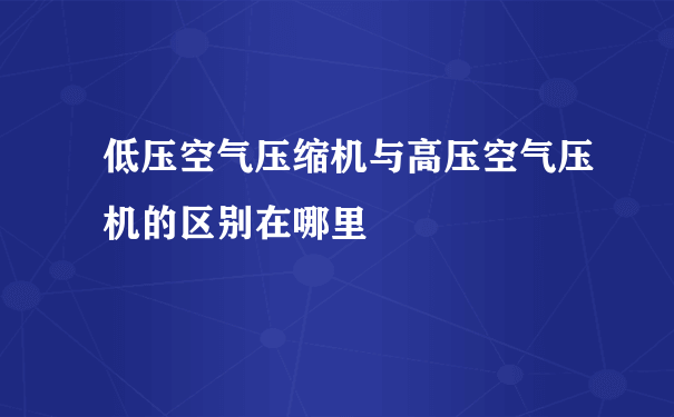 低压空气压缩机与高压空气压机的区别在哪里