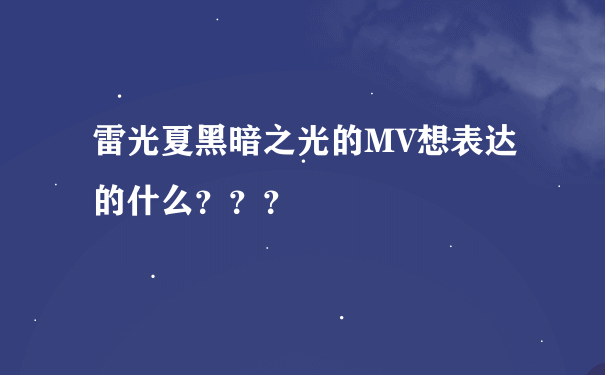 雷光夏黑暗之光的MV想表达的什么？？？