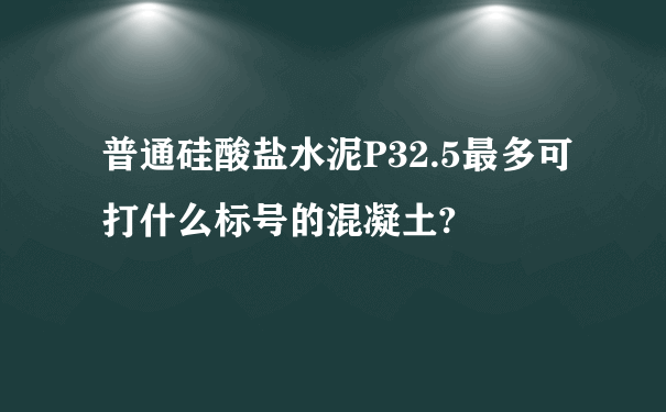 普通硅酸盐水泥P32.5最多可打什么标号的混凝土?