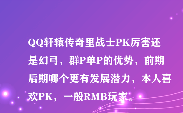 QQ轩辕传奇里战士PK厉害还是幻弓，群P单P的优势，前期后期哪个更有发展潜力，本人喜欢PK，一般RMB玩家。