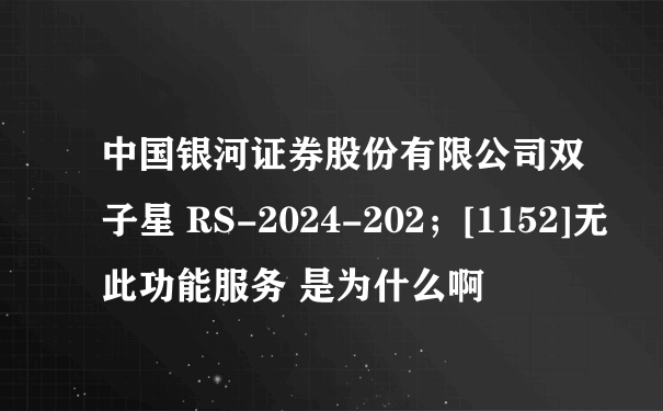 中国银河证券股份有限公司双子星 RS-2024-202；[1152]无此功能服务 是为什么啊