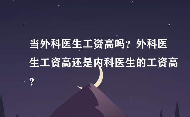 当外科医生工资高吗？外科医生工资高还是内科医生的工资高？