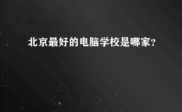 北京最好的电脑学校是哪家？