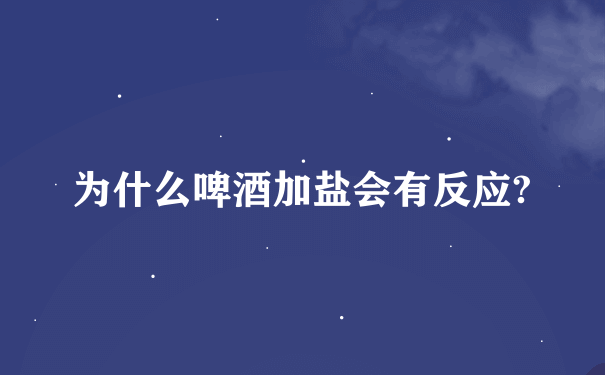 为什么啤酒加盐会有反应?