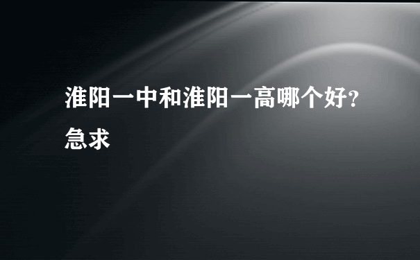 淮阳一中和淮阳一高哪个好？急求