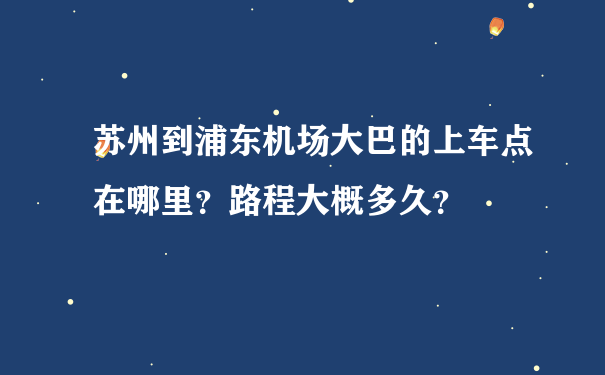 苏州到浦东机场大巴的上车点在哪里？路程大概多久？