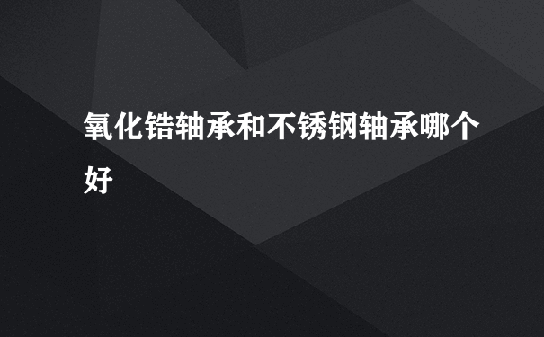 氧化锆轴承和不锈钢轴承哪个好