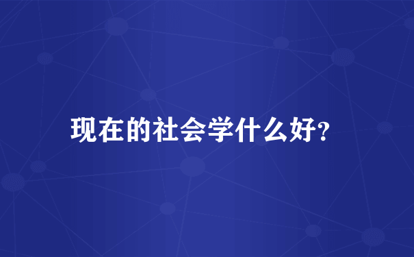 现在的社会学什么好？