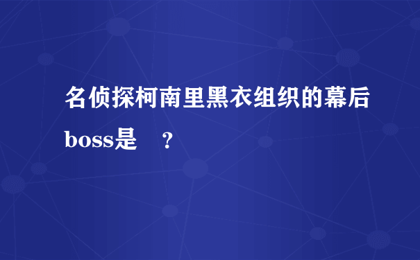 名侦探柯南里黑衣组织的幕后boss是誰？