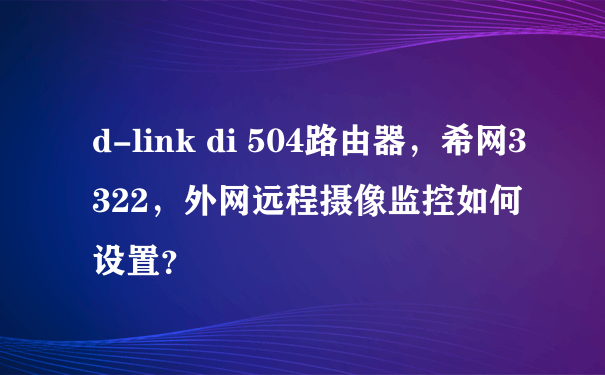 d-link di 504路由器，希网3322，外网远程摄像监控如何设置？