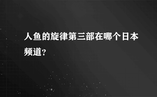 人鱼的旋律第三部在哪个日本频道？