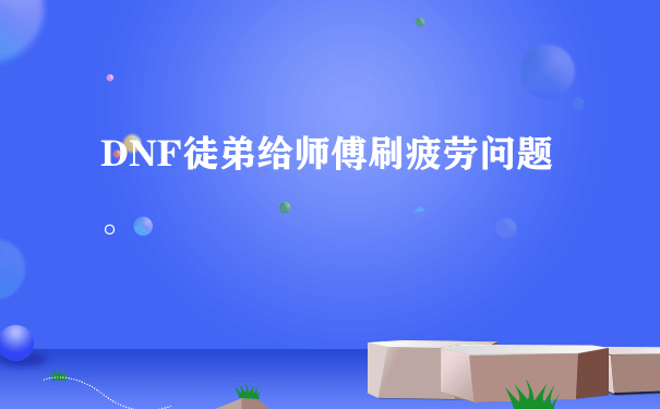 DNF徒弟给师傅刷疲劳问题。