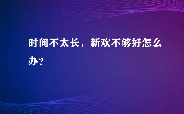 时间不太长，新欢不够好怎么办？