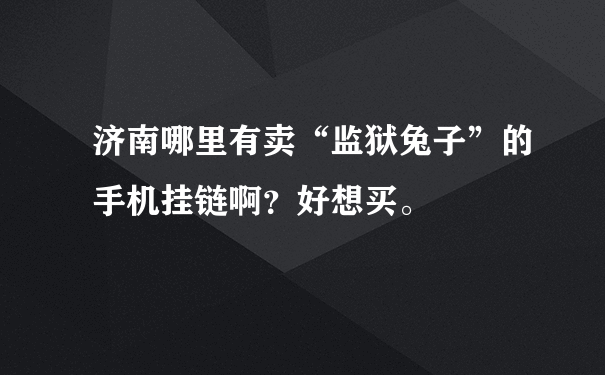 济南哪里有卖“监狱兔子”的手机挂链啊？好想买。