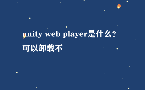 unity web player是什么？可以卸载不