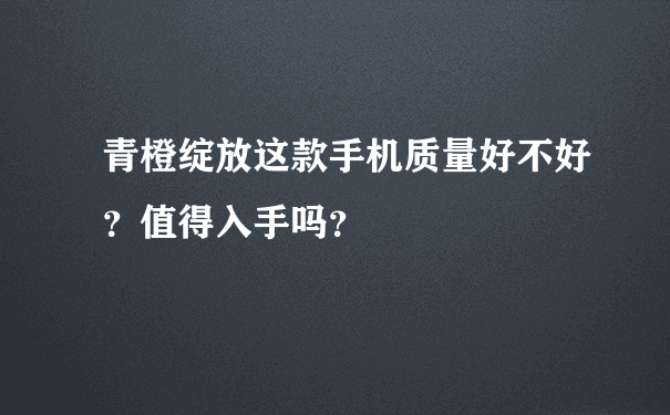 青橙绽放这款手机质量好不好？值得入手吗？