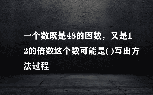 一个数既是48的因数，又是12的倍数这个数可能是()写出方法过程