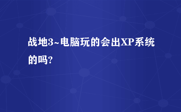 战地3~电脑玩的会出XP系统的吗?