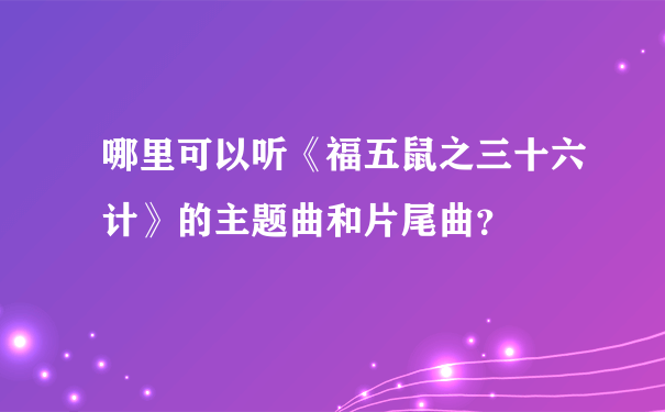 哪里可以听《福五鼠之三十六计》的主题曲和片尾曲？