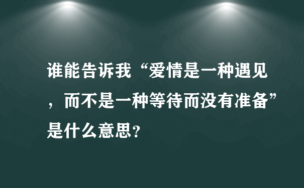 谁能告诉我“爱情是一种遇见，而不是一种等待而没有准备”是什么意思？