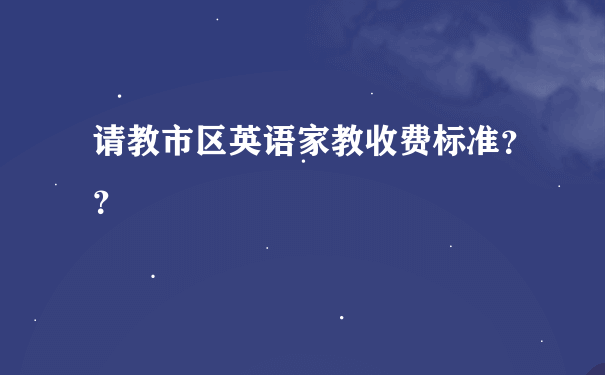 请教市区英语家教收费标准？？